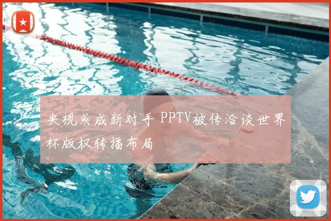 央视或成新对手 PPTV被传洽谈世界杯版权转播布局