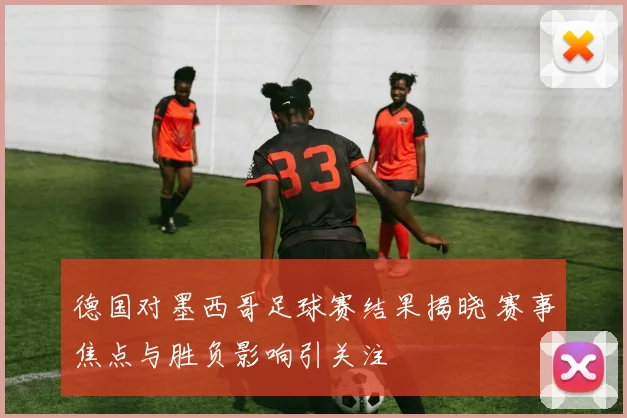 德国对墨西哥足球赛结果揭晓 赛事焦点与胜负影响引关注