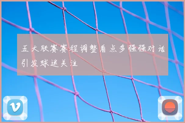 五大联赛赛程调整看点多强强对话引发球迷关注