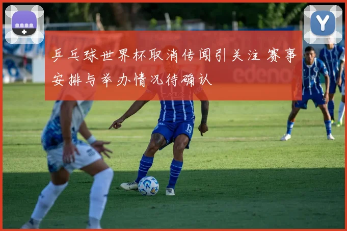 乒乓球世界杯取消传闻引关注 赛事安排与举办情况待确认