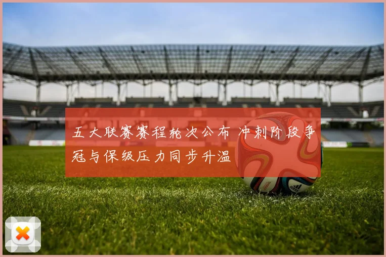 五大联赛赛程轮次公布 冲刺阶段争冠与保级压力同步升温