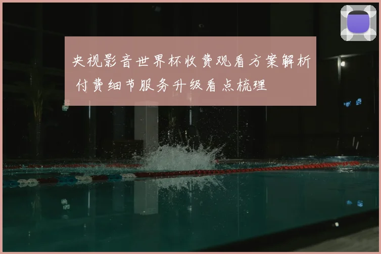 央视影音世界杯收费观看方案解析 付费细节服务升级看点梳理