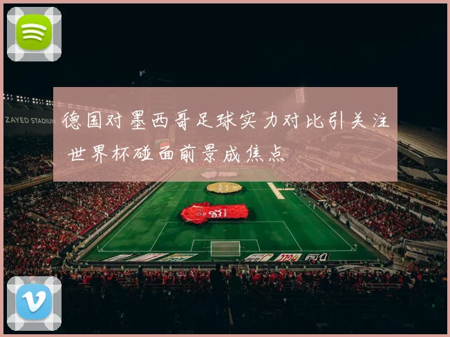 德国对墨西哥足球实力对比引关注 世界杯碰面前景成焦点