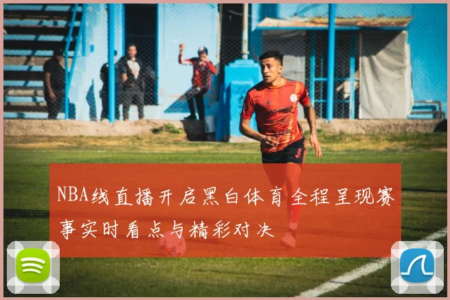 NBA线直播开启黑白体育全程呈现赛事实时看点与精彩对决