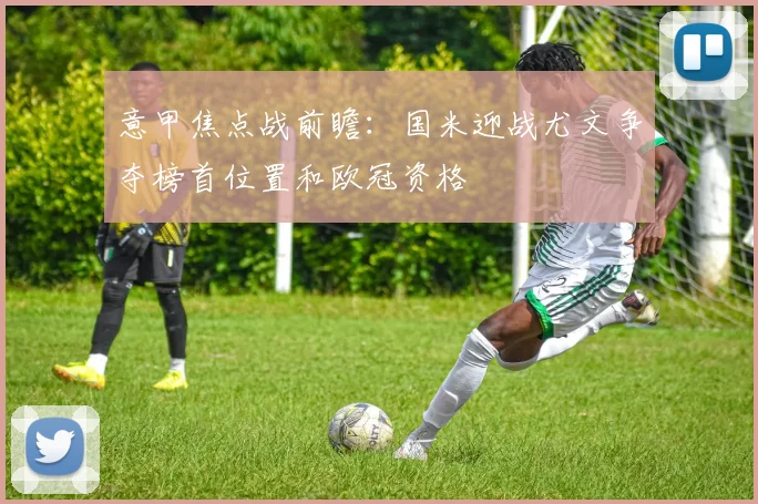 意甲焦点战前瞻：国米迎战尤文争夺榜首位置和欧冠资格