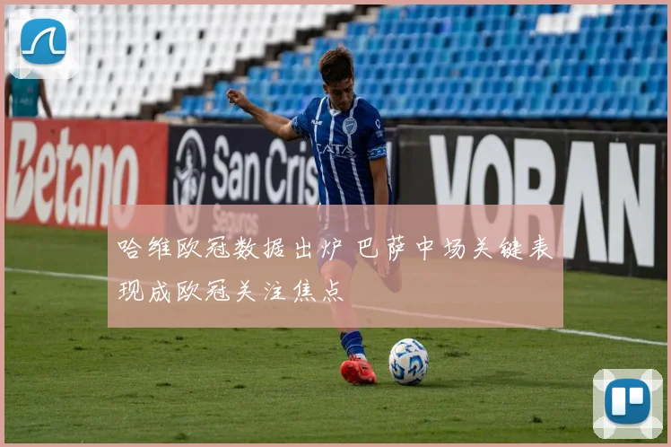 哈维欧冠数据出炉 巴萨中场关键表现成欧冠关注焦点