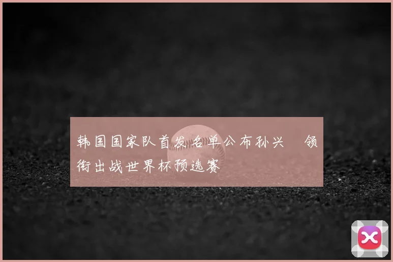 韩国国家队首发名单公布孙兴慜领衔出战世界杯预选赛
