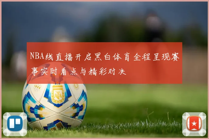 NBA线直播开启黑白体育全程呈现赛事实时看点与精彩对决