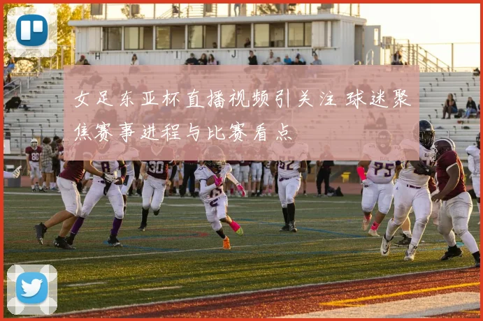 女足东亚杯直播视频引关注 球迷聚焦赛事进程与比赛看点