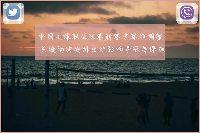 中国足球职业联赛新赛季赛程调整 关键场次安排出炉影响争冠与保级战