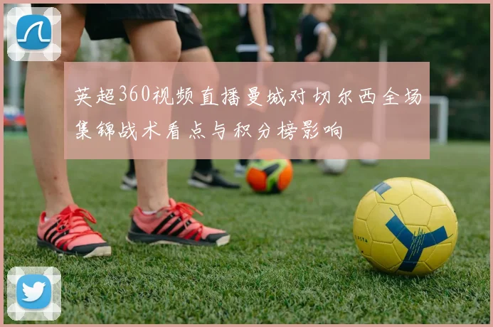 英超360视频直播曼城对切尔西全场集锦战术看点与积分榜影响