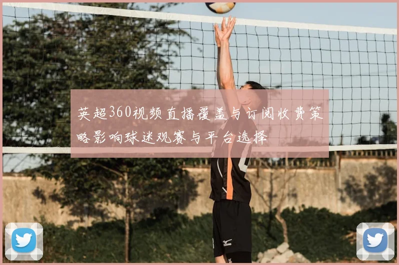 英超360视频直播覆盖与订阅收费策略影响球迷观赛与平台选择