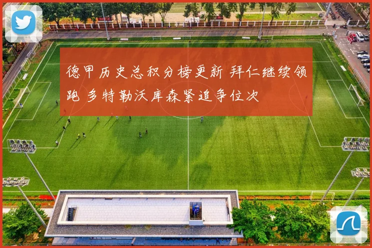 德甲历史总积分榜更新 拜仁继续领跑 多特勒沃库森紧追争位次