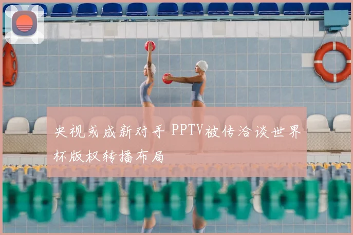 央视或成新对手 PPTV被传洽谈世界杯版权转播布局