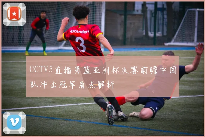 CCTV5直播男篮亚洲杯决赛前瞻中国队冲击冠军看点解析