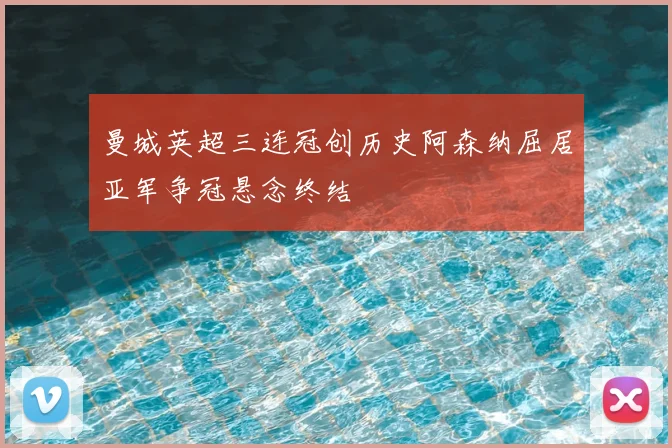 曼城英超三连冠创历史阿森纳屈居亚军争冠悬念终结