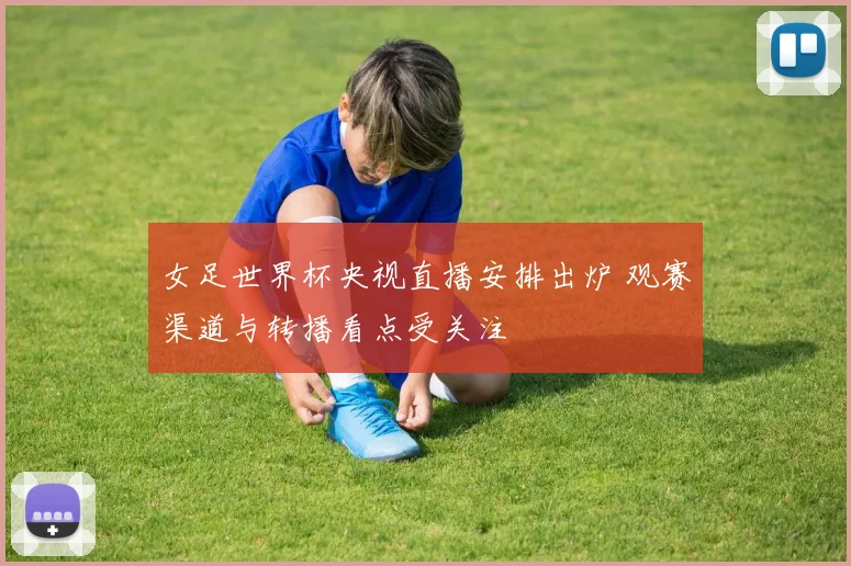 女足世界杯央视直播安排出炉 观赛渠道与转播看点受关注