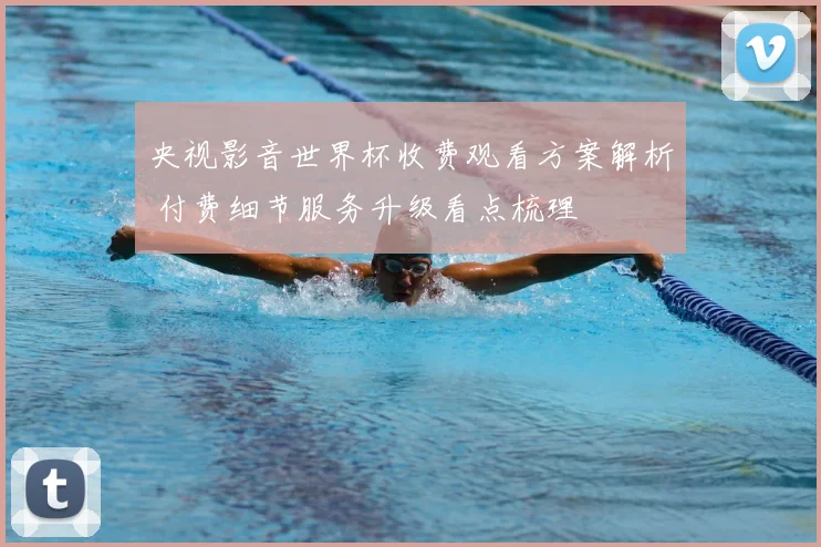 央视影音世界杯收费观看方案解析 付费细节服务升级看点梳理
