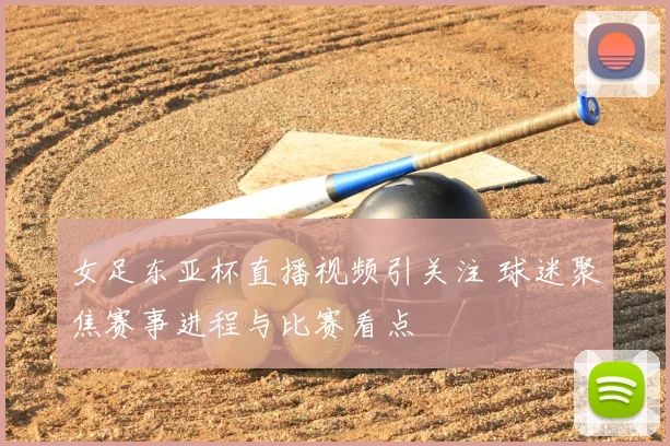 女足东亚杯直播视频引关注 球迷聚焦赛事进程与比赛看点