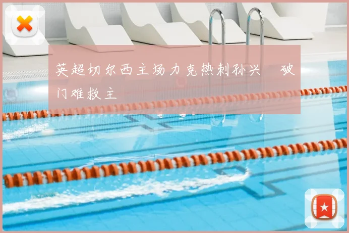 英超切尔西主场力克热刺孙兴慜破门难救主