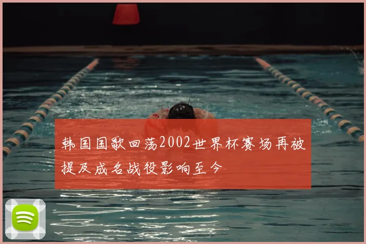 韩国国歌回荡2002世界杯赛场再被提及成名战役影响至今