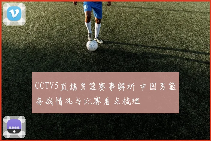 CCTV5直播男篮赛事解析 中国男篮备战情况与比赛看点梳理