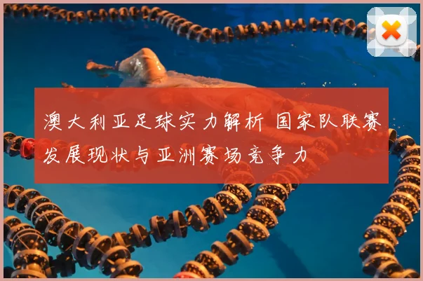 澳大利亚足球实力解析 国家队联赛发展现状与亚洲赛场竞争力
