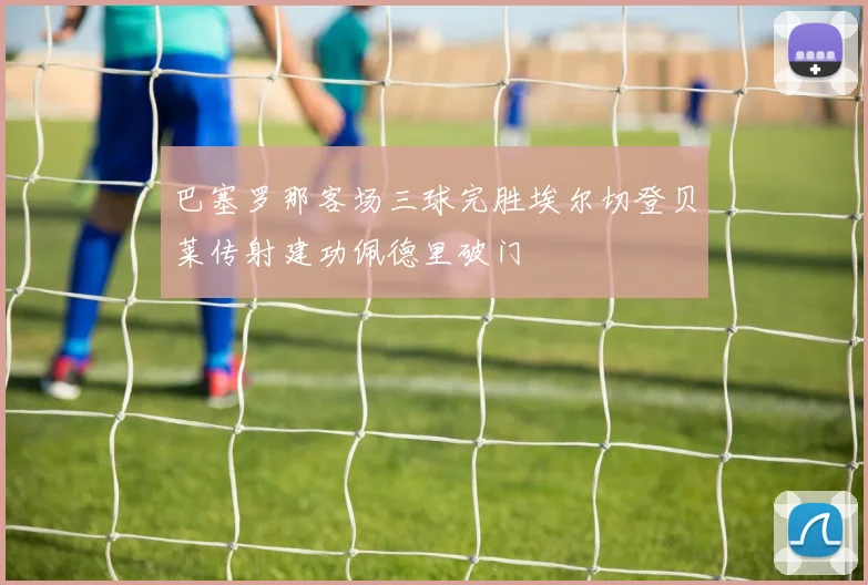 巴塞罗那客场三球完胜埃尔切登贝莱传射建功佩德里破门