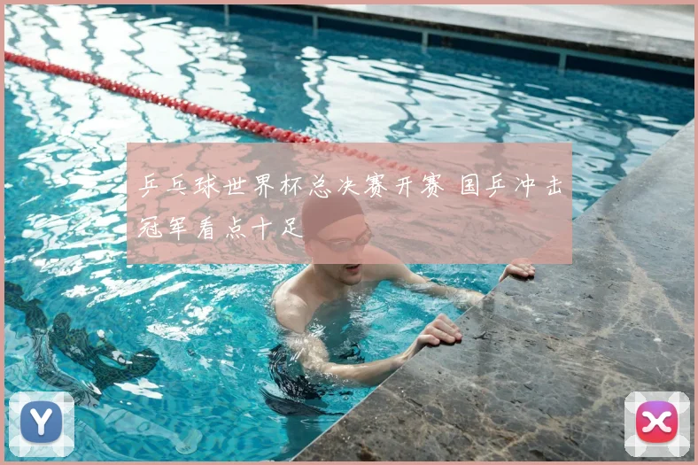 乒乓球世界杯总决赛开赛 国乒冲击冠军看点十足