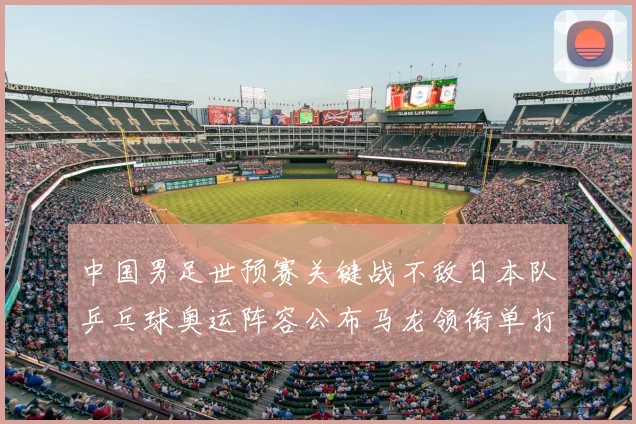 中国男足世预赛关键战不敌日本队乒乓球奥运阵容公布马龙领衔单打名单