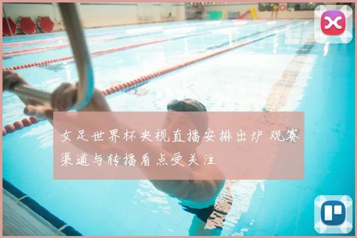 女足世界杯央视直播安排出炉 观赛渠道与转播看点受关注