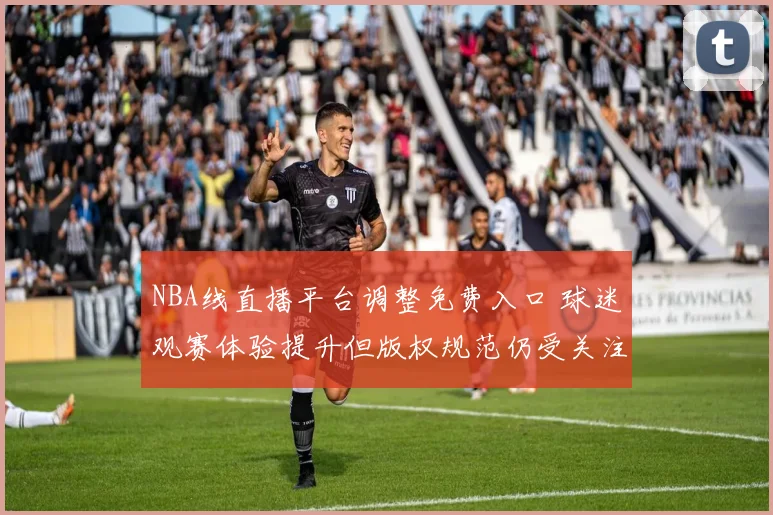 NBA线直播平台调整免费入口 球迷观赛体验提升但版权规范仍受关注
