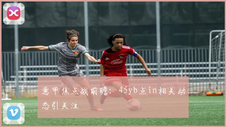 意甲焦点战前瞻：45yb点in相关动态引关注