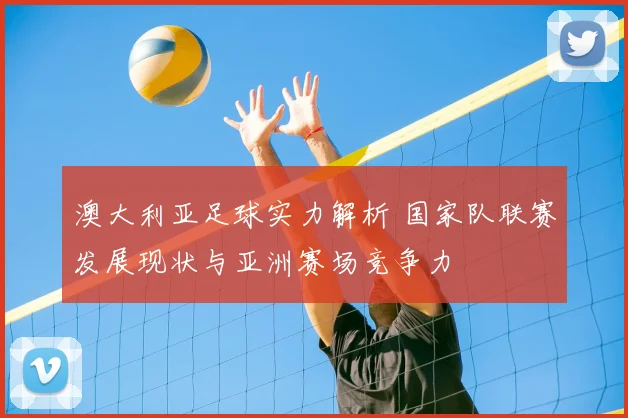 澳大利亚足球实力解析 国家队联赛发展现状与亚洲赛场竞争力