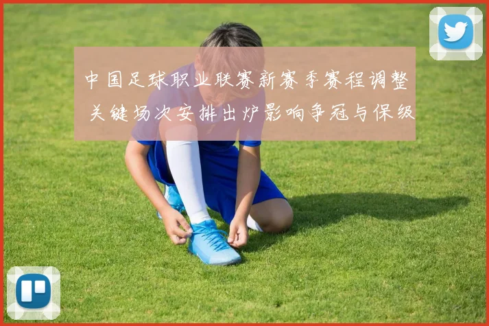 中国足球职业联赛新赛季赛程调整 关键场次安排出炉影响争冠与保级战