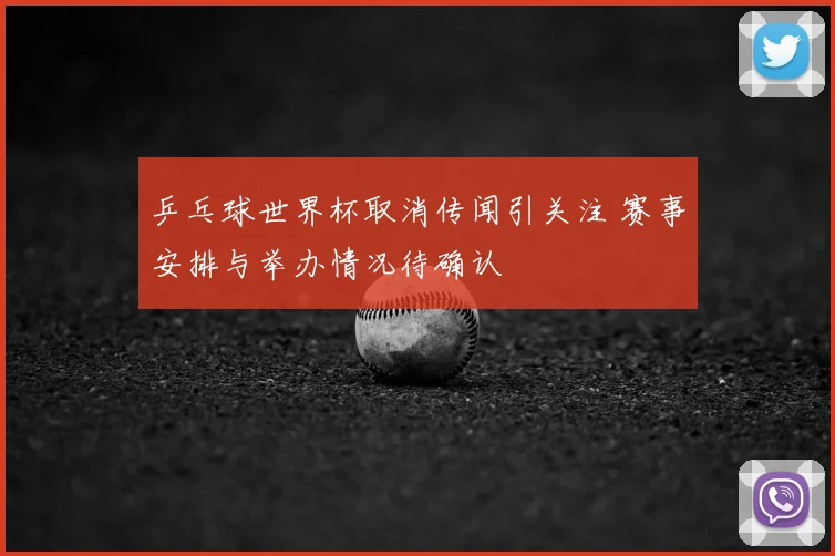 乒乓球世界杯取消传闻引关注 赛事安排与举办情况待确认