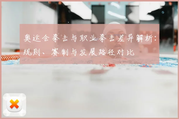 奥运会拳击与职业拳击差异解析:规则、赛制与发展路径对比