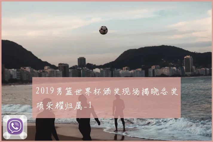 2019男篮世界杯颁奖现场揭晓各奖项荣耀归属_1