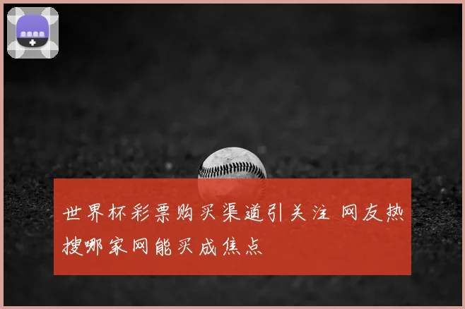 世界杯彩票购买渠道引关注 网友热搜哪家网能买成焦点