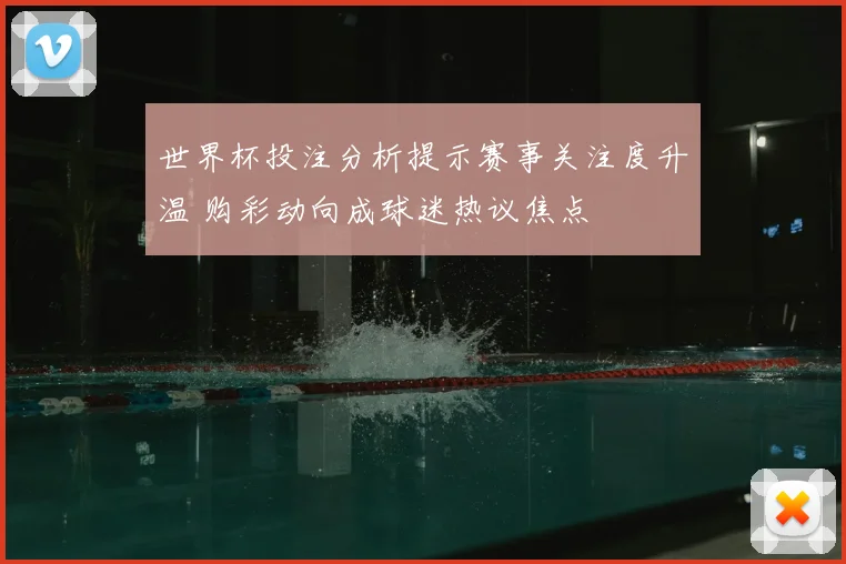 世界杯投注分析提示赛事关注度升温 购彩动向成球迷热议焦点