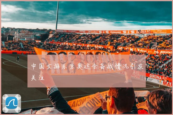 中国女排东京奥运会备战情况引发关注