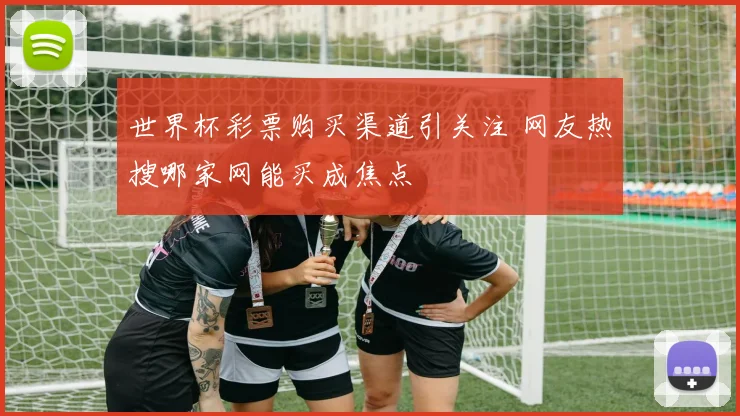 世界杯彩票购买渠道引关注 网友热搜哪家网能买成焦点