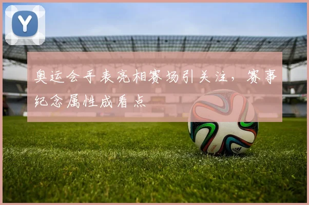 奥运会手表亮相赛场引关注,赛事纪念属性成看点
