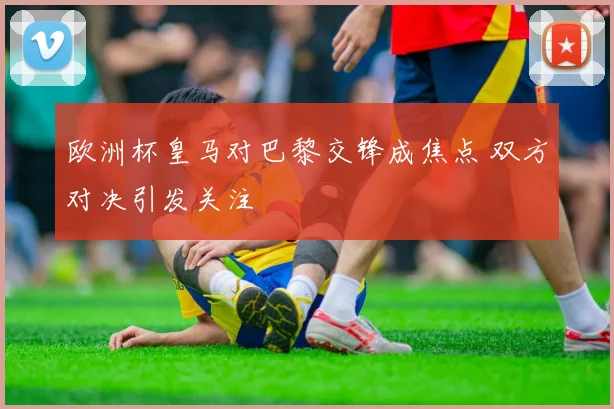 欧洲杯皇马对巴黎交锋成焦点 双方对决引发关注