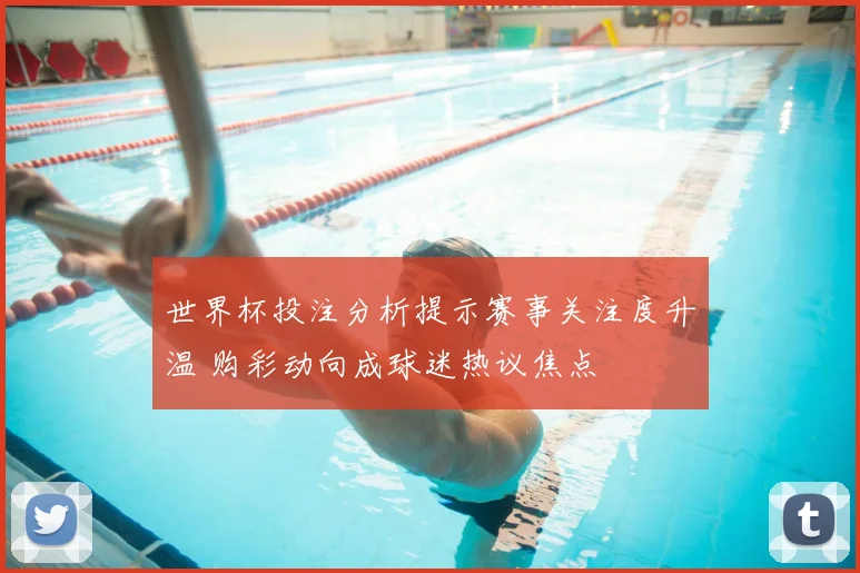 世界杯投注分析提示赛事关注度升温 购彩动向成球迷热议焦点
